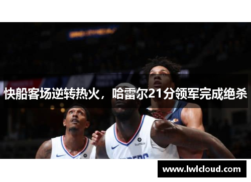 快船客场逆转热火，哈雷尔21分领军完成绝杀