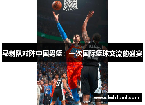 马刺队对阵中国男篮：一次国际篮球交流的盛宴