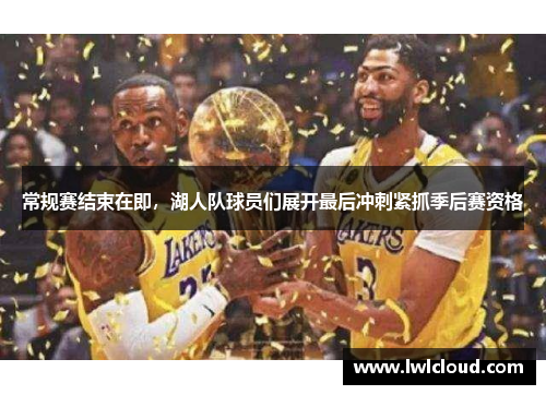 常规赛结束在即，湖人队球员们展开最后冲刺紧抓季后赛资格