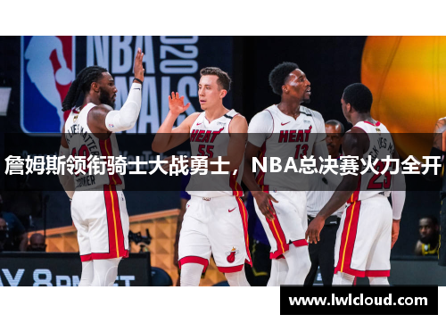 詹姆斯领衔骑士大战勇士，NBA总决赛火力全开