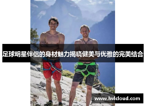 足球明星伴侣的身材魅力揭晓健美与优雅的完美结合