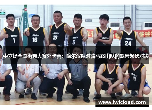中立场全国街舞大赛外卡赛：哈尔滨队对阵马鞍山队的跌宕起伏对决