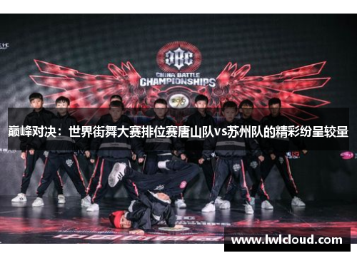 巅峰对决：世界街舞大赛排位赛唐山队vs苏州队的精彩纷呈较量