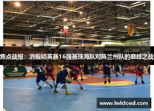 焦点战报：滑板精英赛16强赛珠海队对阵兰州队的巅峰之战