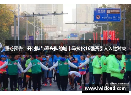 重磅预告：开封队与嘉兴队的城市马拉松16强赛引人入胜对决