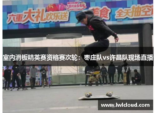 室内滑板精英赛资格赛次轮：枣庄队vs许昌队现场直播