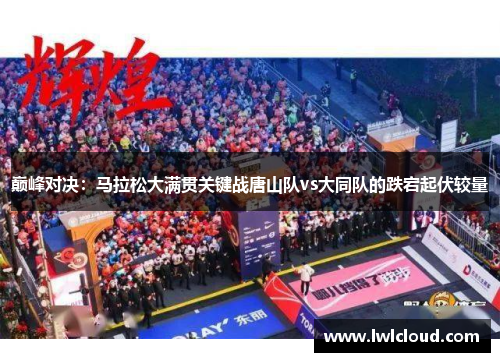 巅峰对决:马拉松大满贯关键战唐山队vs大同队的跌宕起伏较量