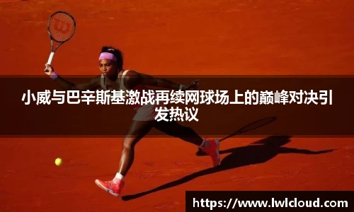 小威与巴辛斯基激战再续网球场上的巅峰对决引发热议
