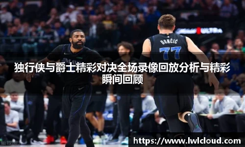 独行侠与爵士精彩对决全场录像回放分析与精彩瞬间回顾