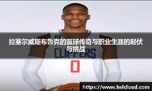 拉塞尔威斯布鲁克的篮球传奇与职业生涯的起伏与挑战