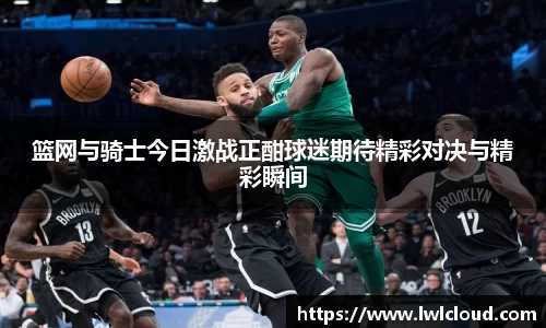 篮网与骑士今日激战正酣球迷期待精彩对决与精彩瞬间
